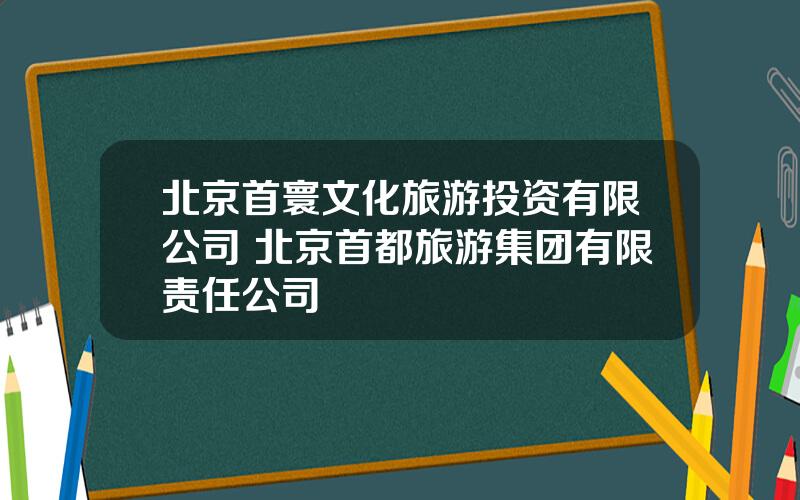 北京首寰文化旅游投资有限公司 北京首都旅游集团有限责任公司